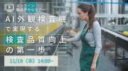 【11月19日】無料オンラインセミナー「AI外観検査機で実現する検査品質向上の第一歩」開催